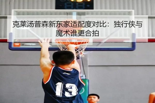 克莱汤普森新东家适配度对比：独行侠与魔术谁更合拍