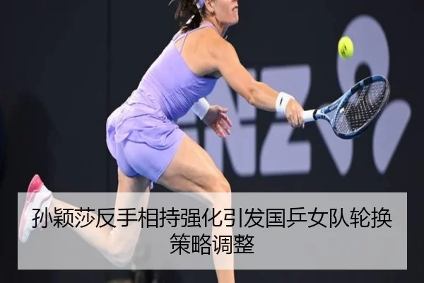 孙颖莎反手相持强化引发国乒女队轮换策略调整